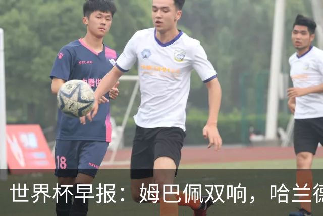 世界杯早报：姆巴佩双响，哈兰德建功！法国、挪威挺进世界杯16强