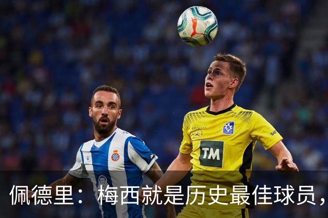 佩德里：梅西就是历史最佳球员，梦想能和他在世界杯决赛碰面