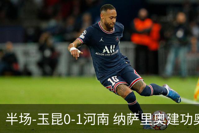 半场-玉昆0-1河南 纳萨里奥建功奥斯卡侯永永破门无效VAR屡介入