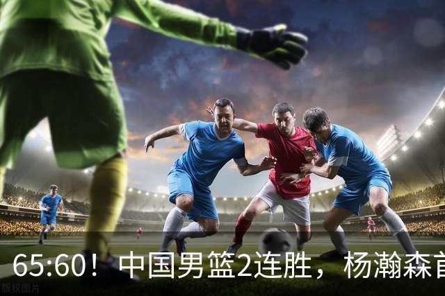 65:60！中国男篮2连胜，杨瀚森首秀7+8低迷，廖三宁爆发徐昕重伤